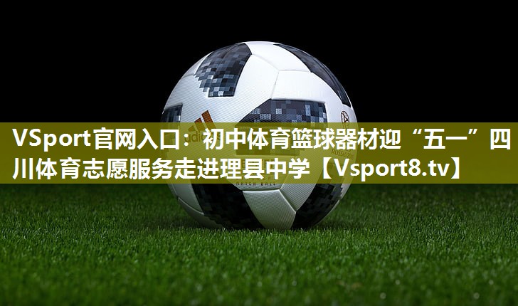 VSport官网入口：初中体育篮球器材迎“五一”四川体育志愿服务走进理县中学