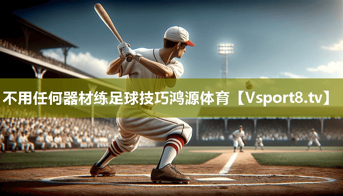 不用任何器材练足球技巧鸿源体育
