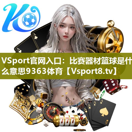 VSport官网入口：比赛器材篮球是什么意思9363体育