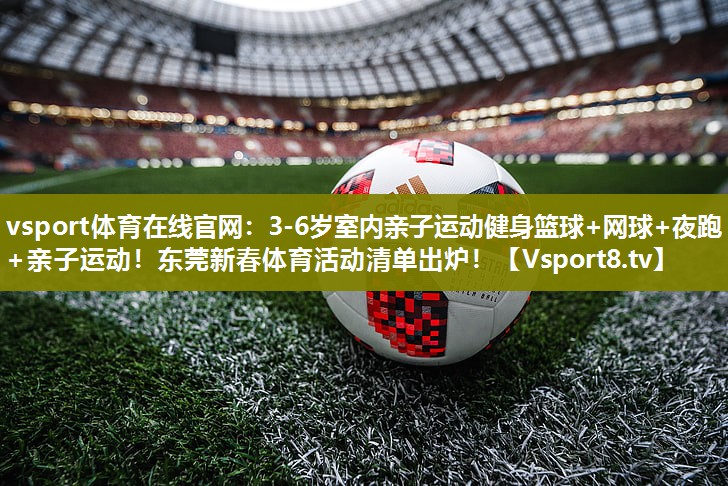 vsport体育在线官网：3-6岁室内亲子运动健身篮球+网球+夜跑+亲子运动！东莞新春体育活动清单出炉！