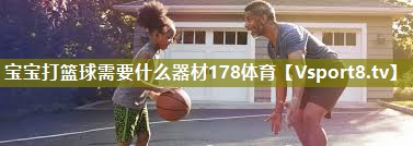 宝宝打篮球需要什么器材178体育