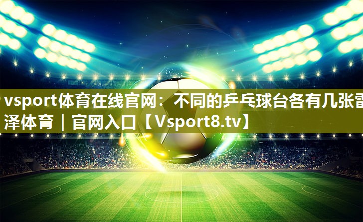 vsport体育在线官网：不同的乒乓球台各有几张雷泽体育｜官网入口