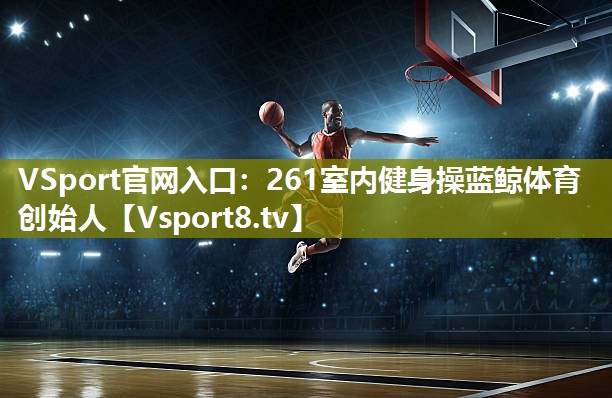 VSport官网入口：261室内健身操蓝鲸体育创始人