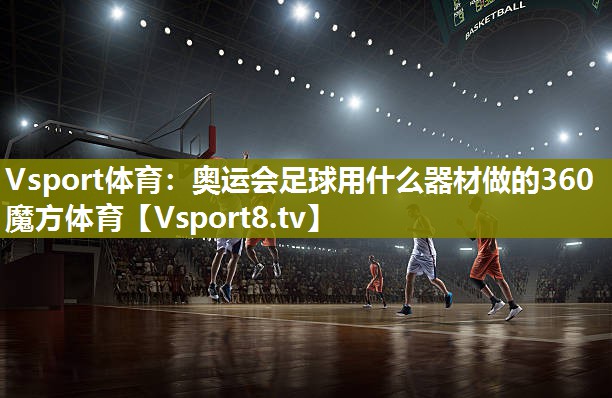 Vsport体育：奥运会足球用什么器材做的360魔方体育