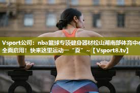 Vsport公司：nba篮球专项健身器材松山湖南部体育中心全面启用！快来这里运动一“夏”~