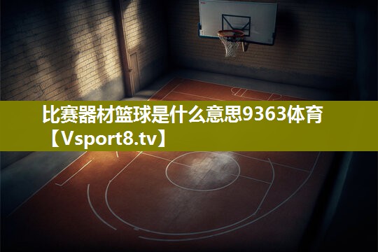 比赛器材篮球是什么意思9363体育