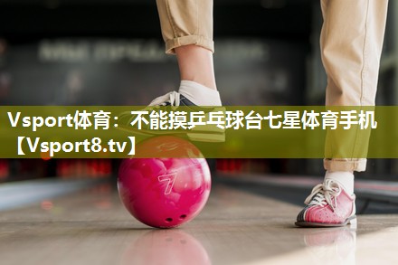 Vsport体育：不能摸乒乓球台七星体育手机