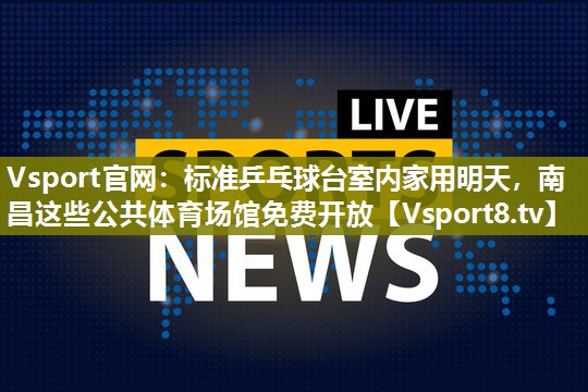 Vsport官网：标准乒乓球台室内家用明天，南昌这些公共体育场馆免费开放
