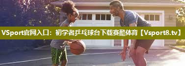 VSport官网入口：初学者乒乓球台下载赛酷体育