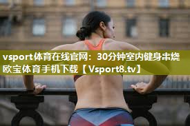vsport体育在线官网：30分钟室内健身串烧欧宝体育手机下载