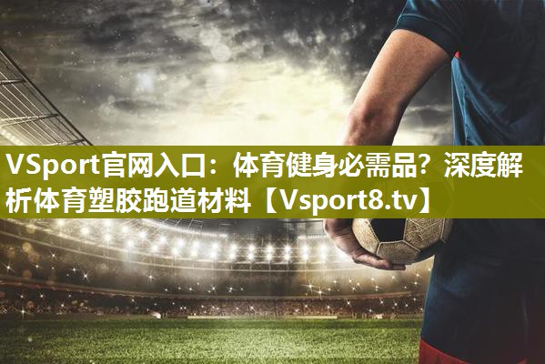 VSport官网入口：体育健身必需品？深度解析体育塑胶跑道材料