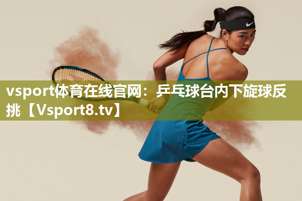 vsport体育在线官网：乒乓球台内下旋球反挑