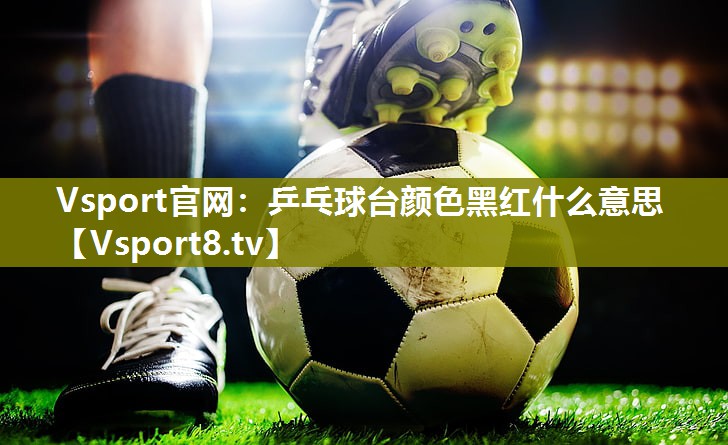 Vsport官网：乒乓球台颜色黑红什么意思