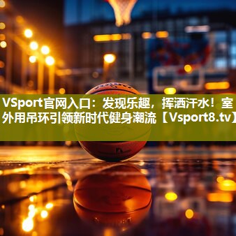 VSport官网入口：发现乐趣，挥洒汗水！室外用吊环引领新时代健身潮流