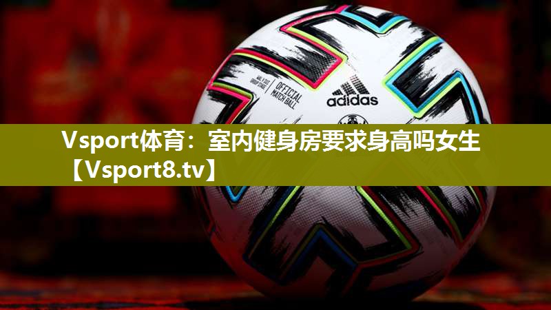 Vsport体育：室内健身房要求身高吗女生
