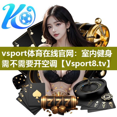 vsport体育在线官网：室内健身需不需要开空调