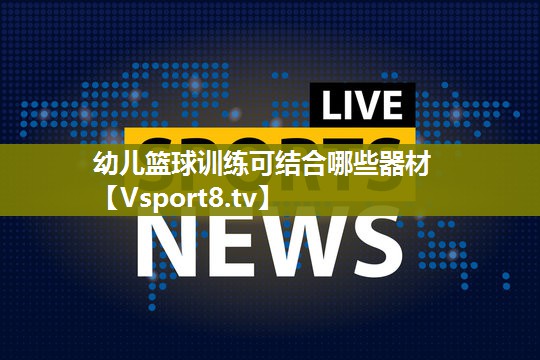 幼儿篮球训练可结合哪些器材