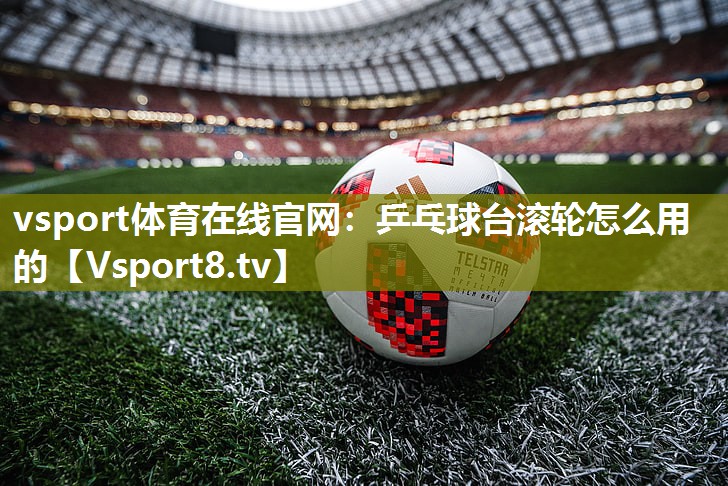 vsport体育在线官网：乒乓球台滚轮怎么用的