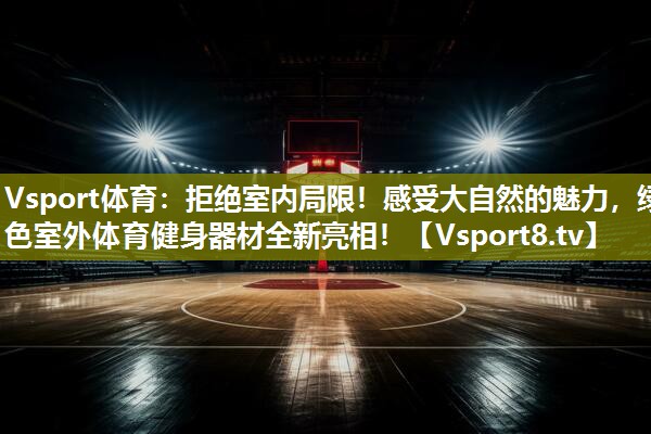 Vsport体育：拒绝室内局限！感受大自然的魅力，绿色室外体育健身器材全新亮相！