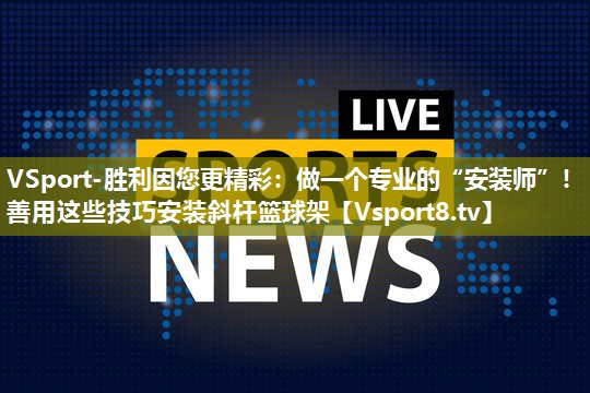 做一个专业的“安装师”！善用这些技巧安装斜杆篮球架
