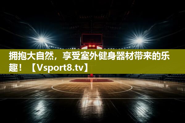 拥抱大自然，享受室外健身器材带来的乐趣！