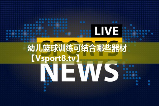 幼儿篮球训练可结合哪些器材